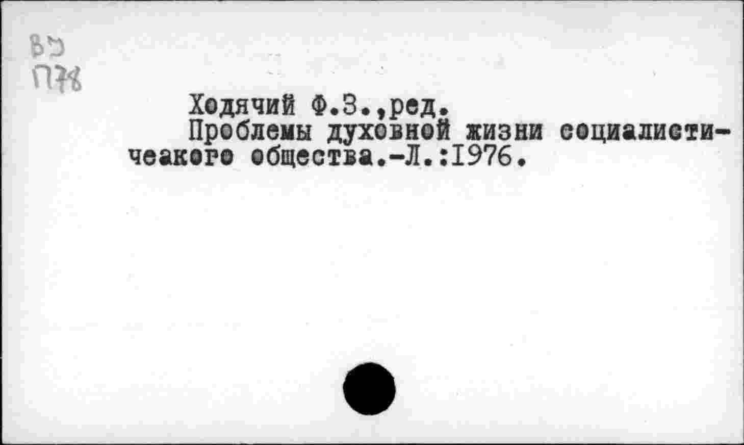 ﻿Ходячий Ф.3.,ред.
Проблемы духовной жизни социалисти чеакоро общества.-Л.:1976.